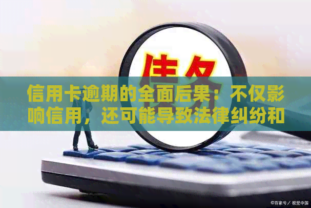 信用卡逾期的全面后果：不仅影响信用，还可能导致法律纠纷和财务损失