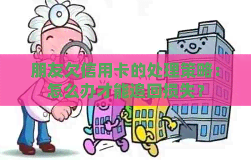 朋友欠信用卡的处理策略：怎么办才能追回损失？