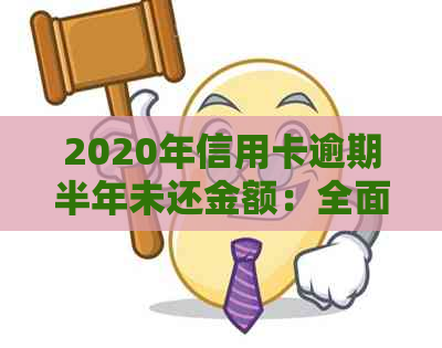 2020年信用卡逾期半年未还金额：全面分析、解决方法与影响