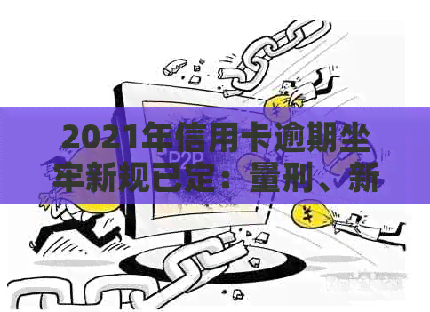 2021年信用卡逾期坐牢新规已定：量刑、新法与实际案例解析