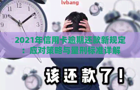 2021年信用卡逾期还款新规定：应对策略与量刑标准详解