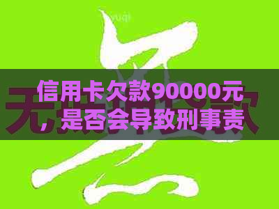 信用卡欠款90000元，是否会导致刑事责任：法律角度的分析与探讨