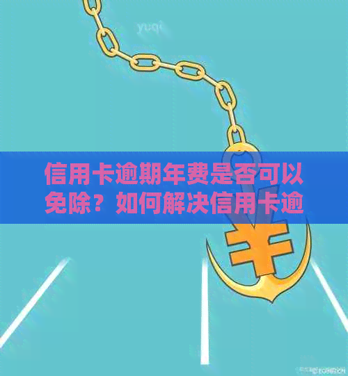 信用卡逾期年费是否可以免除？如何解决信用卡逾期年费问题？