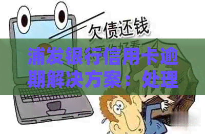 浦发银行信用卡逾期解决方案：处理疑难问题，轻松还款