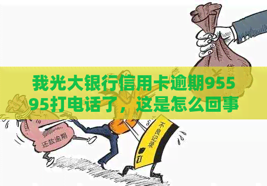 我光大银行信用卡逾期95595打电话了，这是怎么回事？会有什么影响？