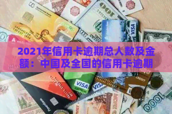 2021年信用卡逾期总人数及金额：中国及全国的信用卡逾期数据对比