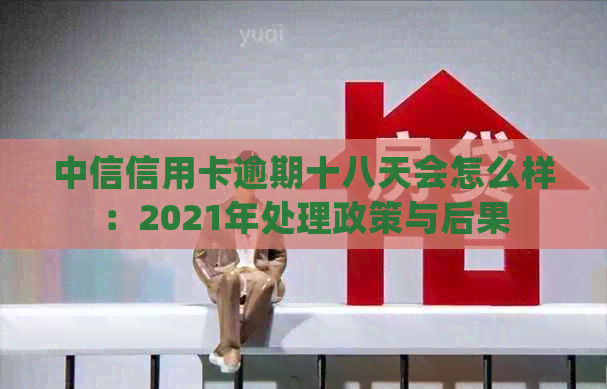 中信信用卡逾期十八天会怎么样：2021年处理政策与后果