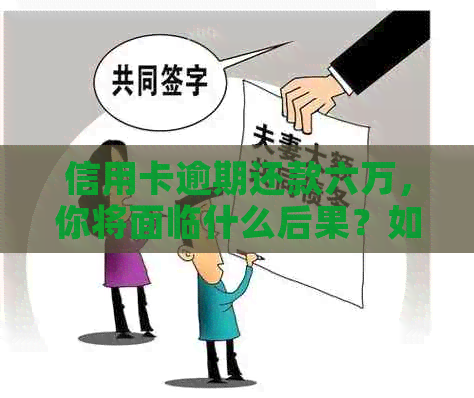 信用卡逾期还款六万，你将面临什么后果？如何解决这个问题？