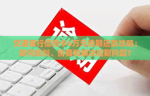 交通银行信用卡6万元逾期还款攻略：如何规划、协商和解决逾期问题？