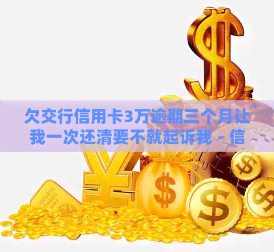 欠交行信用卡3万逾期三个月让我一次还清要不就起诉我 - 信用卡逾期还款问题