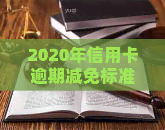 2020年信用卡逾期减免标准：新规出炉，详解表格与政策