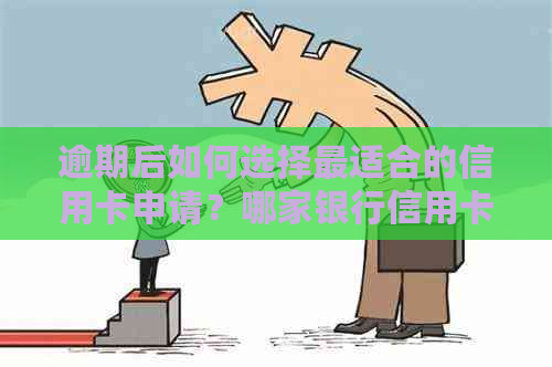 逾期后如何选择最适合的信用卡申请？哪家银行信用卡办理更容易？