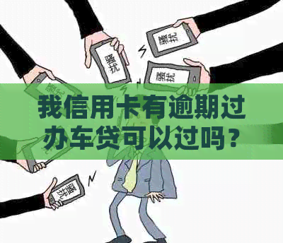 我信用卡有逾期过办车贷可以过吗？有影响吗？怎么办？-有信用卡逾期记录能做汽车贷款吗