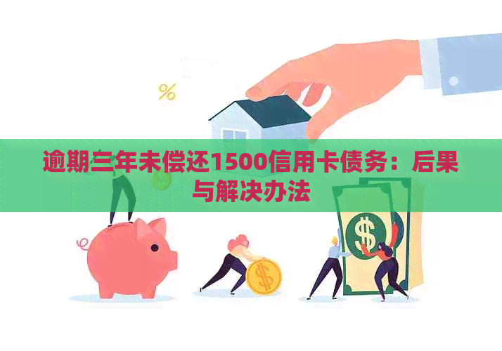 逾期三年未偿还1500信用卡债务：后果与解决办法