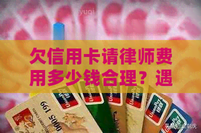 欠信用卡请律师费用多少钱合理？遇到什么情况需要请律师？