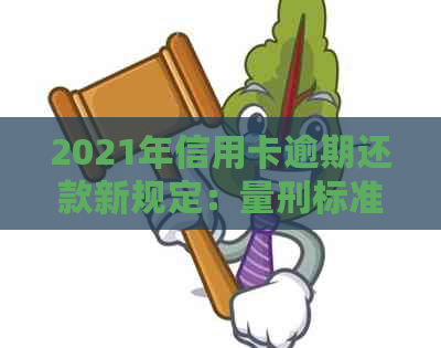 2021年信用卡逾期还款新规定：量刑标准与信用评估的全面解析