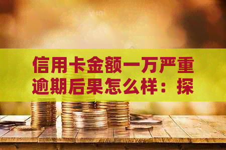 信用卡金额一万严重逾期后果怎么样：探讨1万以下逾期的影响