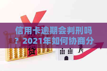 信用卡逾期会判刑吗？2021年如何协商分期还款并还本金？