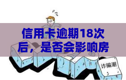 信用卡逾期18次后，是否会影响房贷申请和还款？