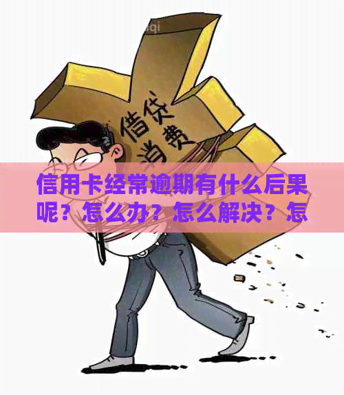 信用卡经常逾期有什么后果呢？怎么办？怎么解决？怎么处理？