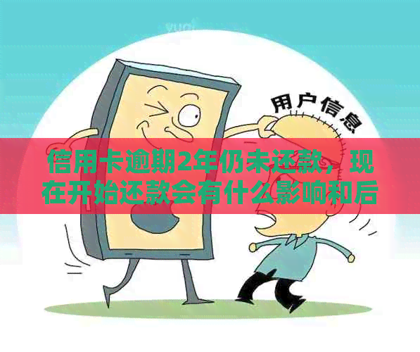 信用卡逾期2年仍未还款，现在开始还款会有什么影响和后果？