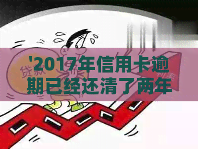 '2017年信用卡逾期已经还清了两年后能否贷款或继续使用：两年后的情况分析'