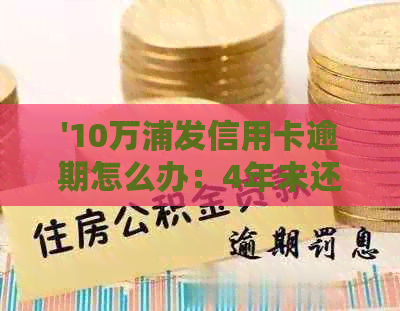 '10万浦发信用卡逾期怎么办：4年未还款银行要起诉，每月应还多少？'