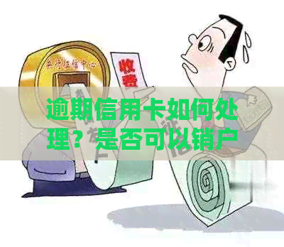 逾期信用卡如何处理？是否可以销户并马上还款？还有其他解决方案吗？