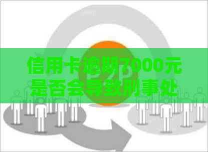 信用卡逾期7000元是否会导致刑事处罚？逾期还款后果及解决方法全面解析