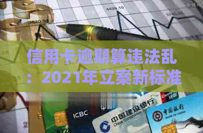 信用卡逾期算违法乱：2021年立案新标准与后果