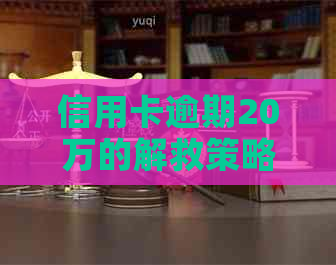 信用卡逾期20万的解救策略：专家建议、应对方法及后果分析