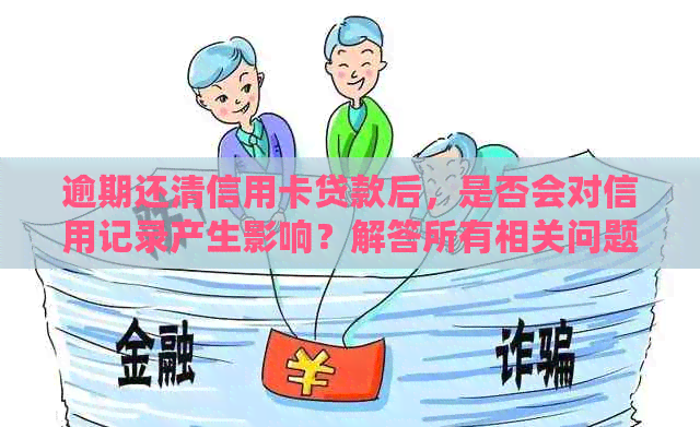 逾期还清信用卡贷款后，是否会对信用记录产生影响？解答所有相关问题