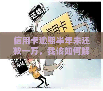 信用卡逾期半年未还款一万，我该如何解决？可能的法律和财务影响是什么？