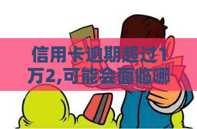 信用卡逾期超过1万2,可能会面临哪些后果及如何应对？