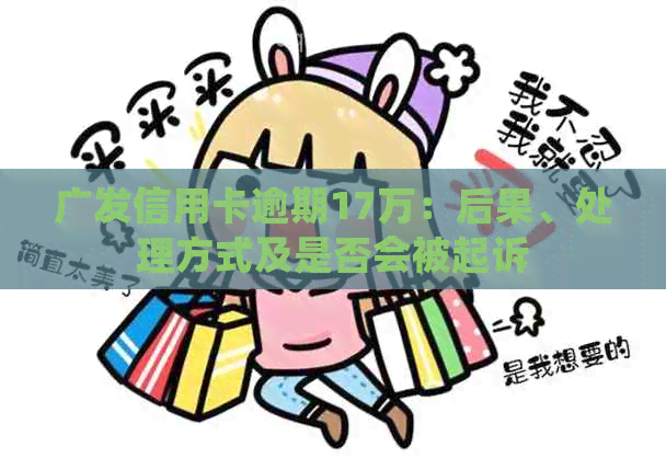 广发信用卡逾期17万：后果、处理方式及是否会被起诉