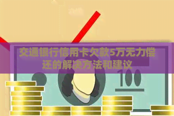 交通银行信用卡欠款5万无力偿还的解决方法和建议