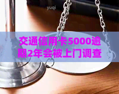 交通信用卡5000逾期2年会被上门调查吗-交通信用卡5000逾期2年会被上门调查吗