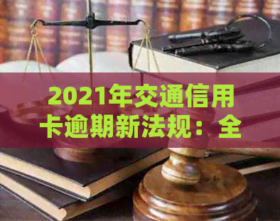 2021年交通信用卡逾期新法规：全面解读、应对策略与逾期后果