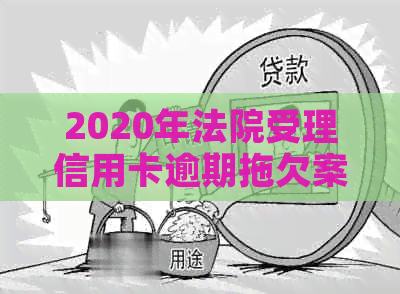 2020年法院受理信用卡逾期拖欠案件吗？法院对信用卡逾期判决。