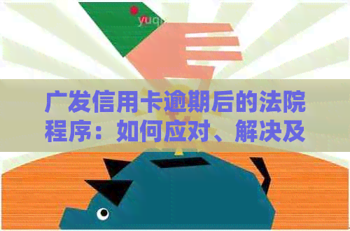 广发信用卡逾期后的法院程序：如何应对、解决及相关注意事项全面解析