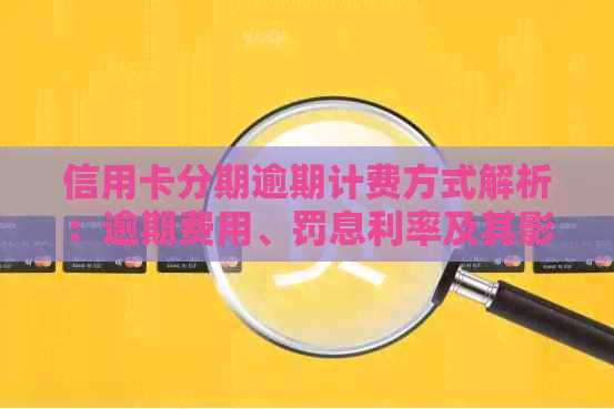 信用卡分期逾期计费方式解析：逾期费用、罚息利率及其影响因素全面解读