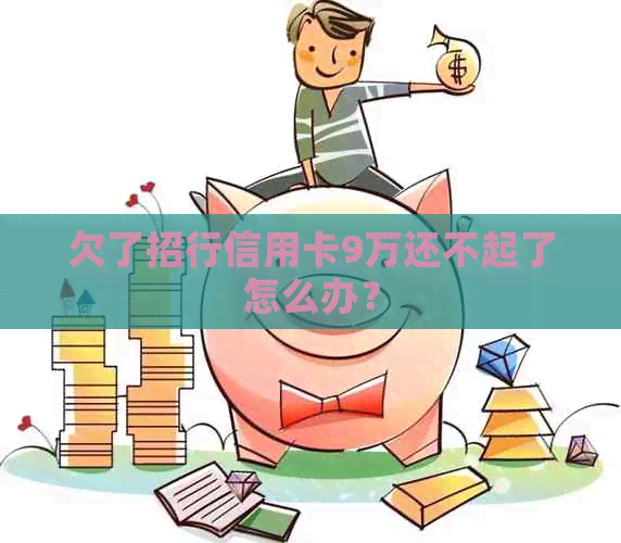 欠了招行信用卡9万还不起了怎么办？