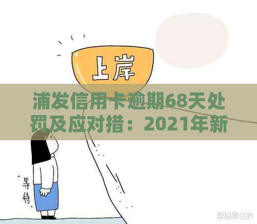 浦发信用卡逾期68天处罚及应对措：2021年新法规与2020年政策详解