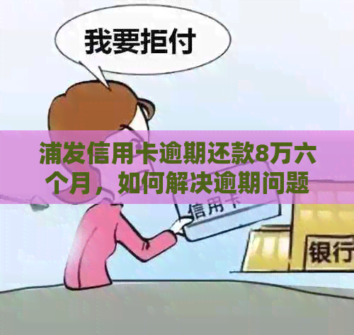 浦发信用卡逾期还款8万六个月，如何解决逾期问题及相关影响？