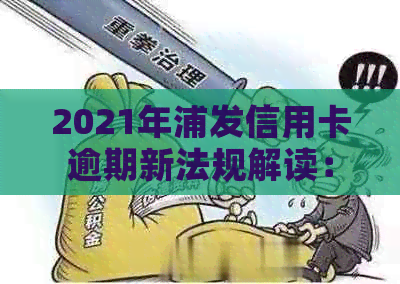 2021年浦发信用卡逾期新法规解读：政策变动与影响