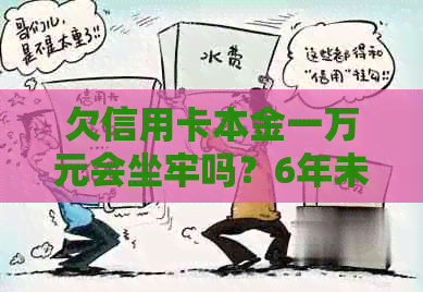 欠信用卡本金一万元会坐牢吗？6年未还会被追讨吗？