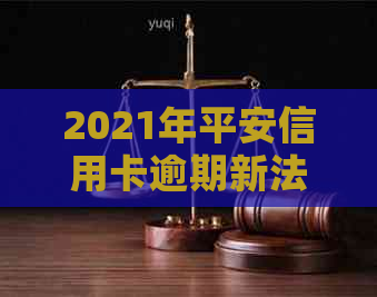 2021年平安信用卡逾期新法规：解读、影响及应对措