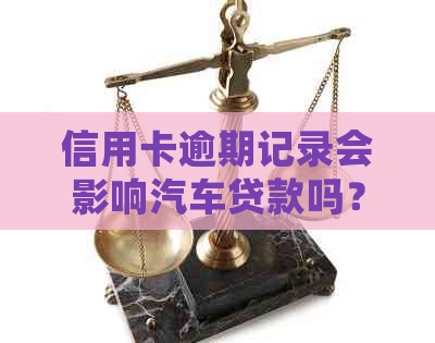 信用卡逾期记录会影响汽车贷款吗？如何解决这个问题并成功申请汽车贷款？