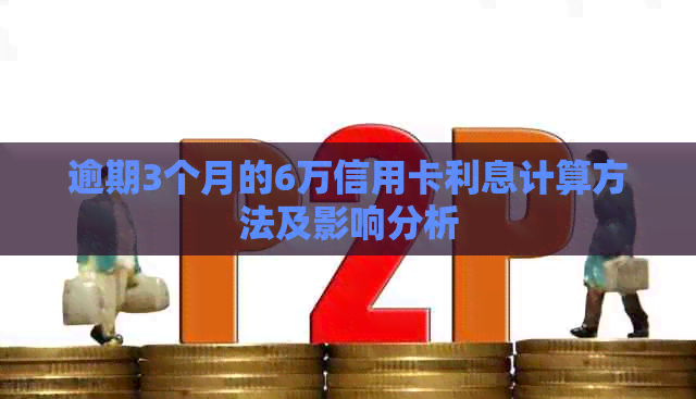 逾期3个月的6万信用卡利息计算方法及影响分析