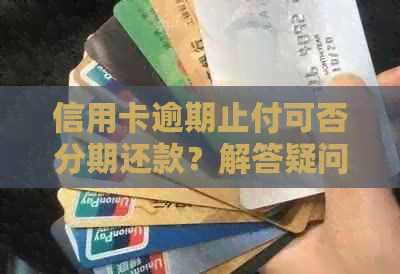 信用卡逾期止付可否分期还款？解答疑问并提供应对策略